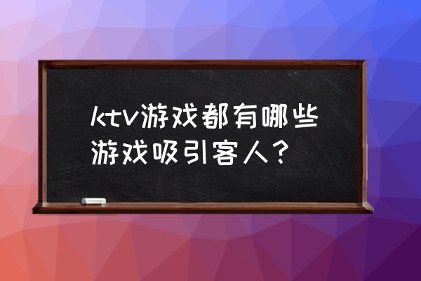 吸引顾客的互动游戏 ktv游戏都有哪些游戏吸引客人？