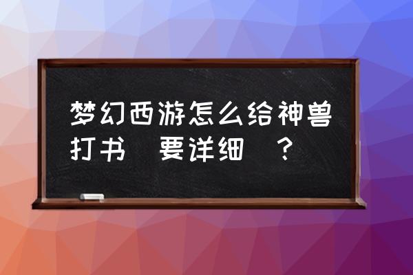 梦幻打书模拟器 梦幻西游怎么给神兽打书（要详细）？