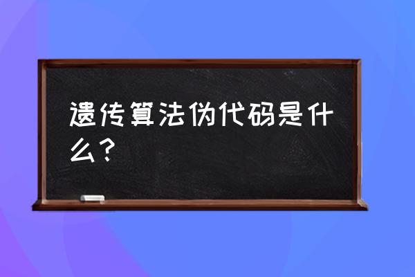 遗传算法代码的分类 遗传算法伪代码是什么？