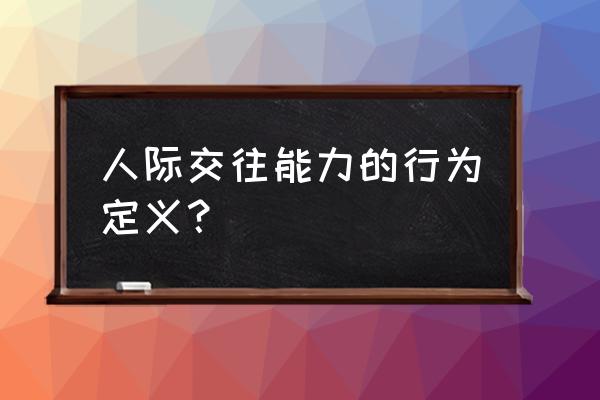 社交能力的定义 人际交往能力的行为定义？