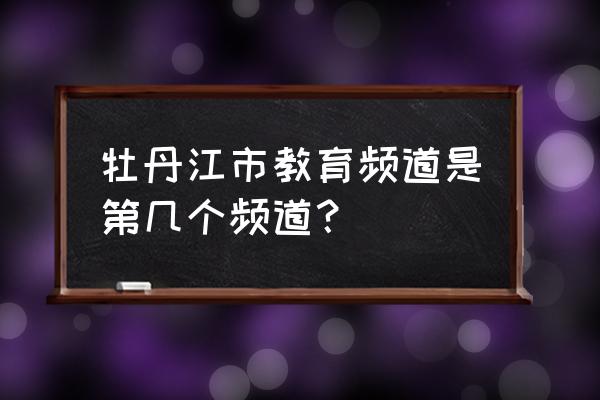 牡丹江教育频道 牡丹江市教育频道是第几个频道？