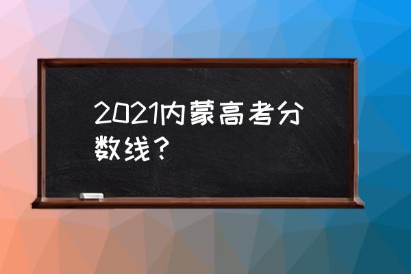 内蒙古高考总分数 2021内蒙高考分数线？