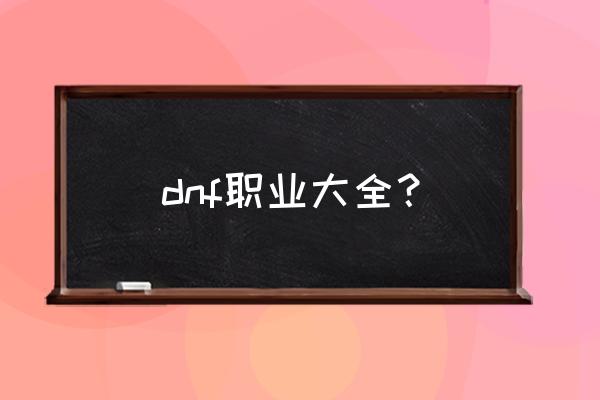 dnf全部角色介绍 dnf职业大全？