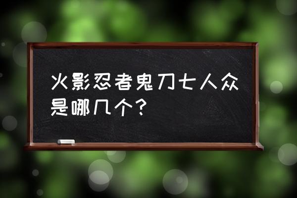 忍刀七人众忍有谁 火影忍者鬼刀七人众是哪几个？