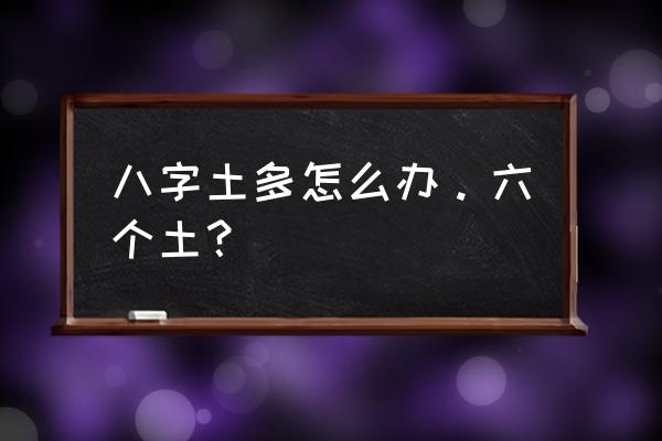 八字土多怎么化解 八字土多怎么办。六个土？