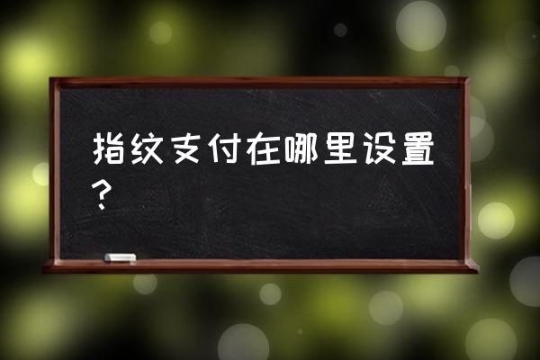 微信支付怎么用指纹支付 指纹支付在哪里设置？