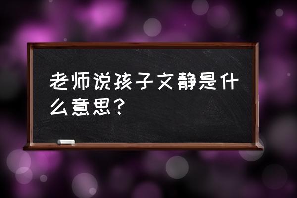 文静的意思解释 老师说孩子文静是什么意思？