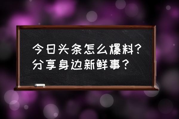 附近新鲜事 今日头条怎么爆料?分享身边新鲜事？