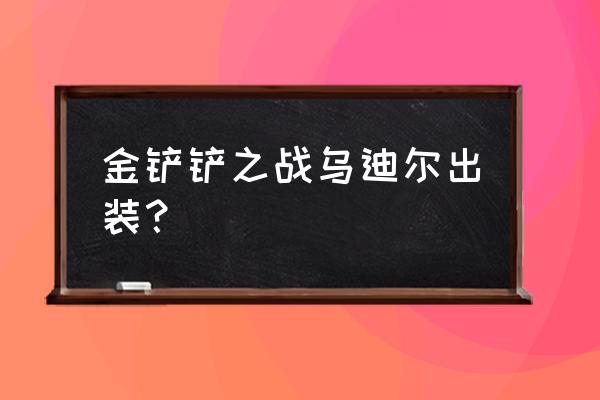 乌迪尔比赛出装 金铲铲之战乌迪尔出装？