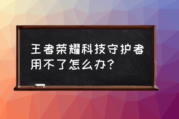 科技保护者任务怎么做 王者荣耀科技守护者用不了怎么办？