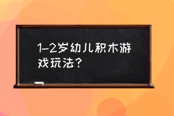 幼儿积木游戏 1-2岁幼儿积木游戏玩法？