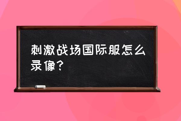 我的世界国际版怎么调回主视角 刺激战场国际服怎么录像？