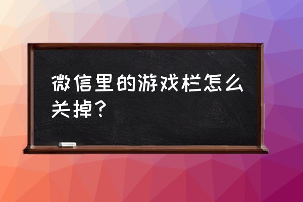 微信怎么关闭所有游戏 微信里的游戏栏怎么关掉？