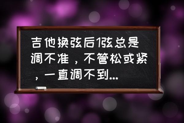 吉他弦很紧但是音不准再调就断了 吉他换弦后1弦总是调不准，不管松或紧，一直调不到标准音，再紧我怕断了，现在其他弦也有这样的情况了？