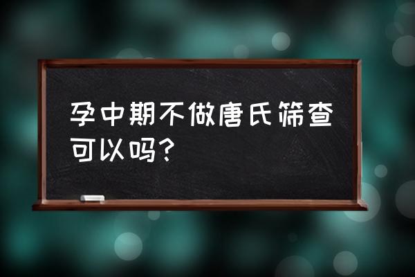 中期唐氏筛查有必要吗 孕中期不做唐氏筛查可以吗？