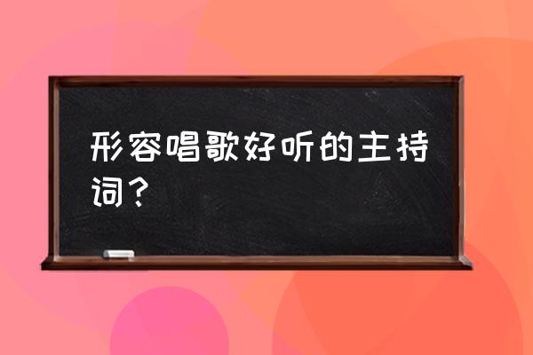 夸奖主持人的话怎么说 形容唱歌好听的主持词？