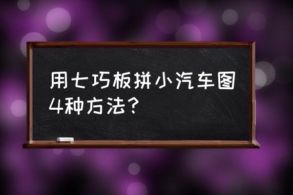 怎么用七巧板拼出一辆小汽车 用七巧板拼小汽车图4种方法？