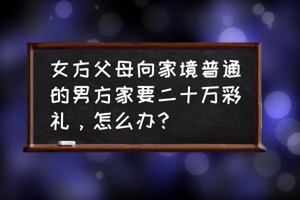 结婚时裸婚离婚后净身出户 女方父母向家境普通的男方家要二十万彩礼，怎么办？