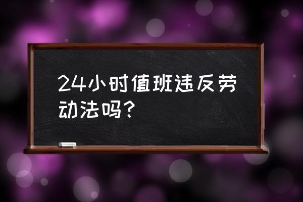 值班24小时怎么休息 24小时值班违反劳动法吗？