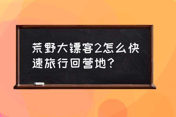 荒野大镖客2怎么回到自己的营地 荒野大镖客2怎么快速旅行回营地？