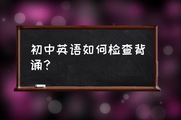 背英语课文最快的方法初中 初中英语如何检查背诵？