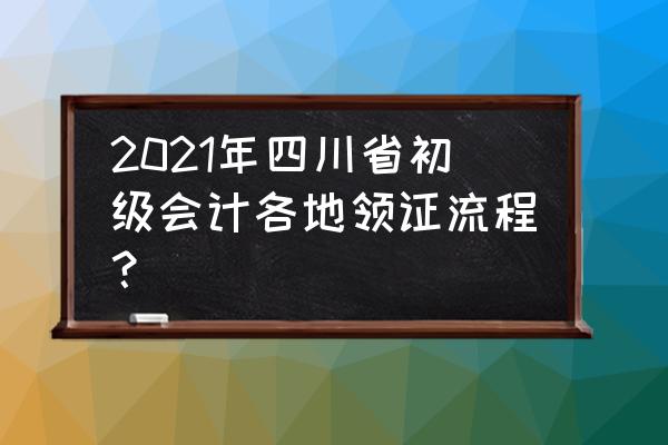 2021初级会计考试通过了去哪拿证 2021年四川省初级会计各地领证流程？