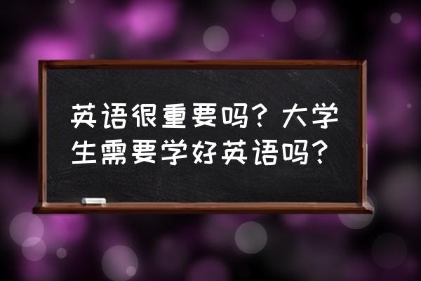 为什么要上大学的精辟理由 英语很重要吗？大学生需要学好英语吗？