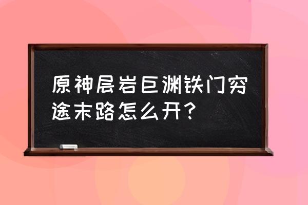 原神穷途末路罗盘怎么出 原神层岩巨渊铁门穷途末路怎么开？