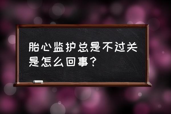 胎心监护不过胎心正常有问题吗 胎心监护总是不过关是怎么回事？