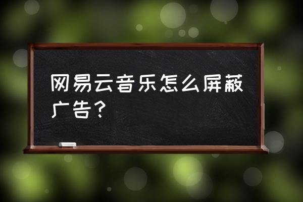 网易云音乐自己创的歌单怎么隐藏 网易云音乐怎么屏蔽广告？