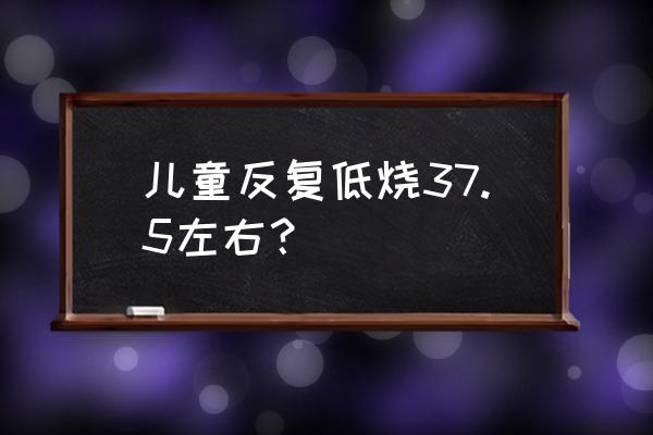 儿童一直低烧怎么处理 儿童反复低烧37.5左右？