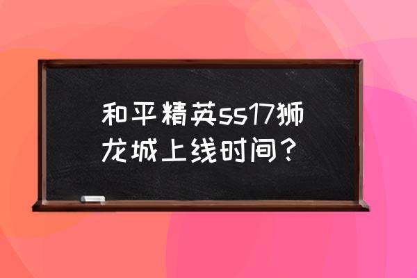 和平精英小鸡车刷新点位置时间 和平精英ss17狮龙城上线时间？