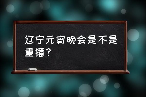 央视元宵特别节目哪里可以回看 辽宁元宵晚会是不是重播？