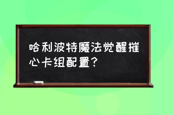 哈利波特打训练赛适合带哪套卡组 哈利波特魔法觉醒摧心卡组配置？