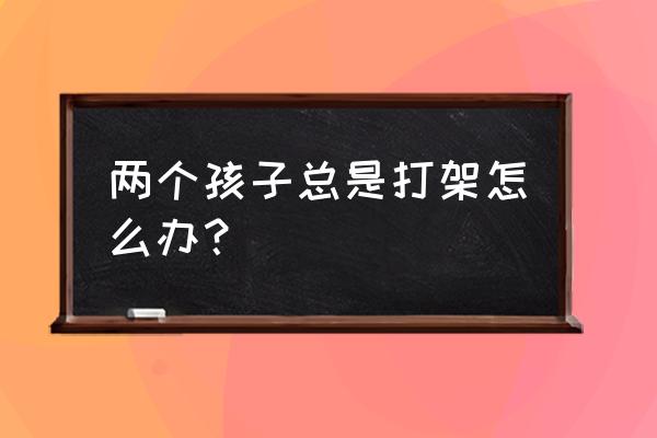 两个孩子抢东西怎么解决 两个孩子总是打架怎么办？