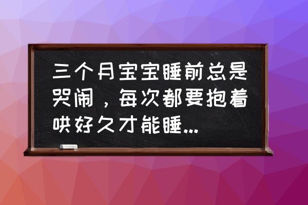 宝宝晚上睡觉前总是哭闹怎么回事 三个月宝宝睡前总是哭闹，每次都要抱着哄好久才能睡觉，该怎么办好呢？