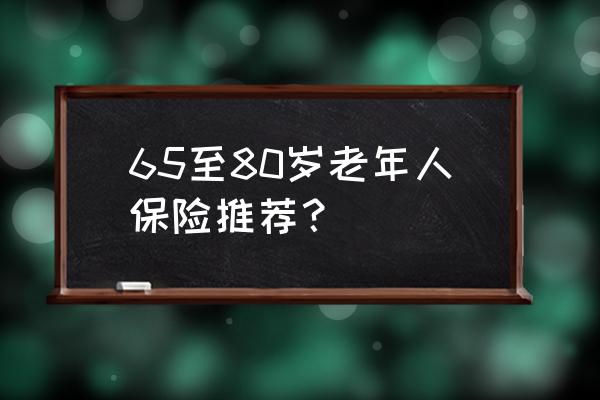 老人防癌险买哪家保险公司最好 65至80岁老年人保险推荐？