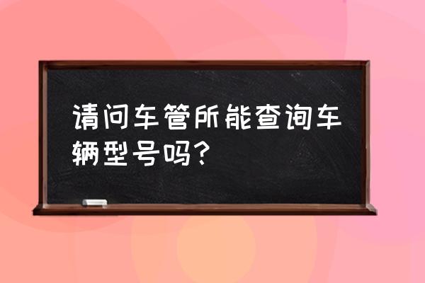 附近车管所地址查询 请问车管所能查询车辆型号吗？