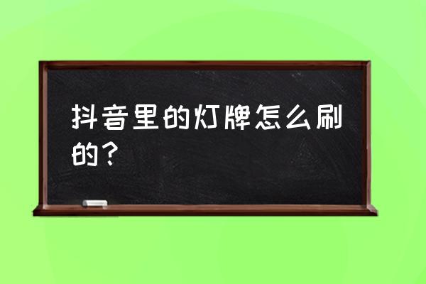 抖音上怎么去掉自己灯牌 抖音里的灯牌怎么刷的？