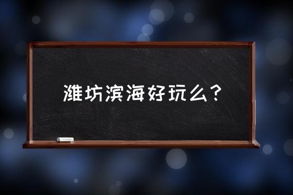 山东潍坊滨海旅游攻略 潍坊滨海好玩么？