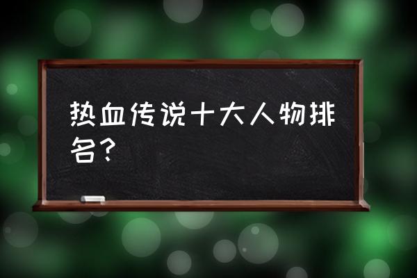 沙城争霸手游vip 热血传说十大人物排名？