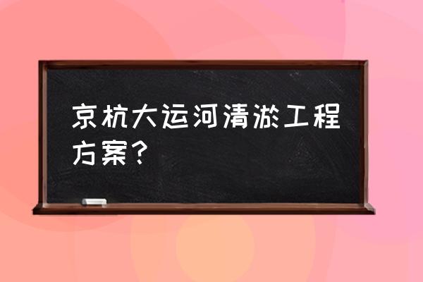 河道治理的最佳方案 京杭大运河清淤工程方案？