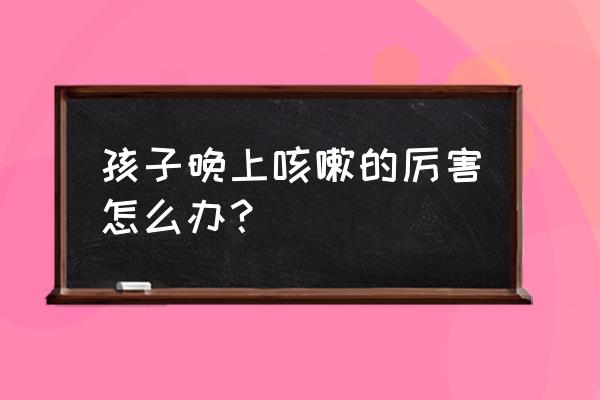 婴儿老是夜里咳嗽厉害怎么办 孩子晚上咳嗽的厉害怎么办？