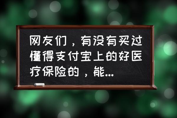 支付宝医疗保险买哪个最好 网友们，有没有买过懂得支付宝上的好医疗保险的，能给讲解下嘛？