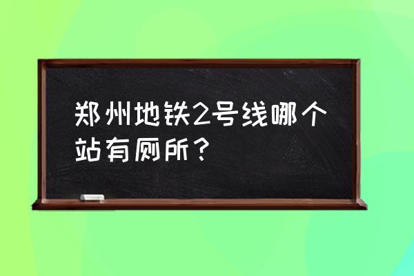 高德地图怎样查附近卫生间 郑州地铁2号线哪个站有厕所？