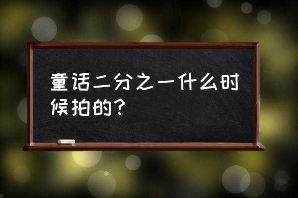 童话二分之一原版结局 童话二分之一什么时候拍的？