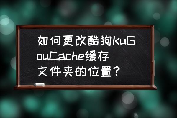 怎么在酷狗里面更改下载地址 如何更改酷狗KuGouCache缓存文件夹的位置？