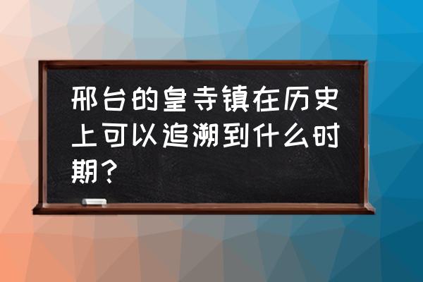 白马河水库旅游攻略 邢台的皇寺镇在历史上可以追溯到什么时期？