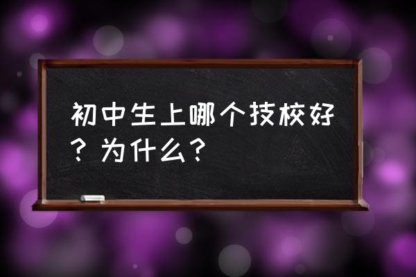 技校选哪里最好 初中生上哪个技校好？为什么？