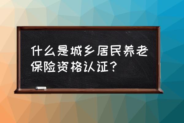 城乡居民待遇认证查询 什么是城乡居民养老保险资格认证？